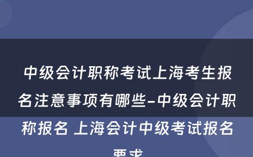 中级会计职称考试上海考生报名注意事项有哪些-中级会计职称报名 上海会计中级考试报名要求