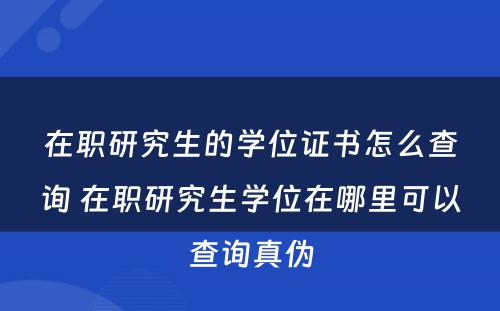 在职研究生的学位证书怎么查询 在职研究生学位在哪里可以查询真伪