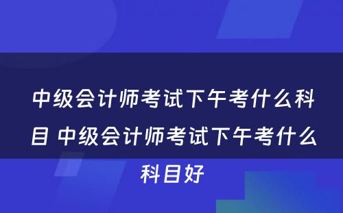 中级会计师考试下午考什么科目 中级会计师考试下午考什么科目好