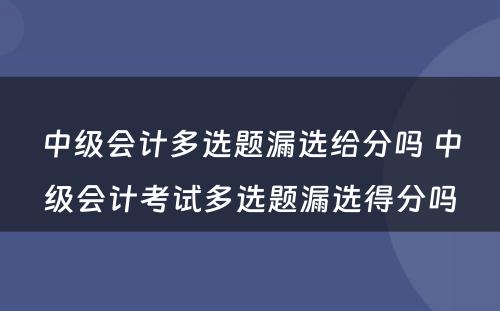 中级会计多选题漏选给分吗 中级会计考试多选题漏选得分吗