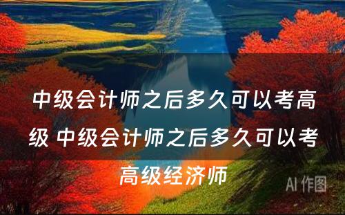 中级会计师之后多久可以考高级 中级会计师之后多久可以考高级经济师