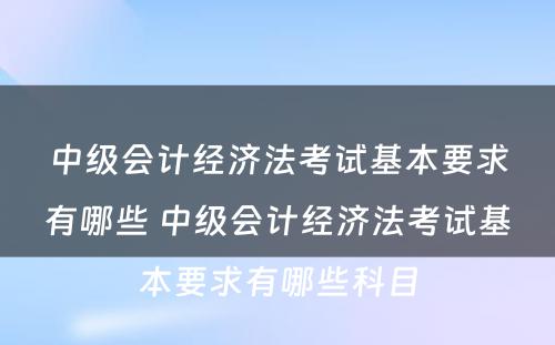 中级会计经济法考试基本要求有哪些 中级会计经济法考试基本要求有哪些科目