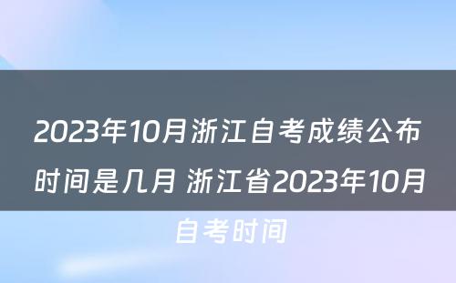 2023年10月浙江自考成绩公布时间是几月 浙江省2023年10月自考时间