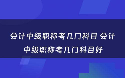 会计中级职称考几门科目 会计中级职称考几门科目好