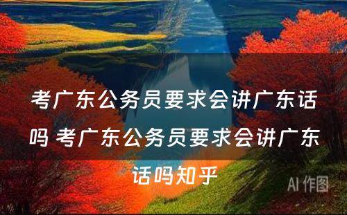 考广东公务员要求会讲广东话吗 考广东公务员要求会讲广东话吗知乎