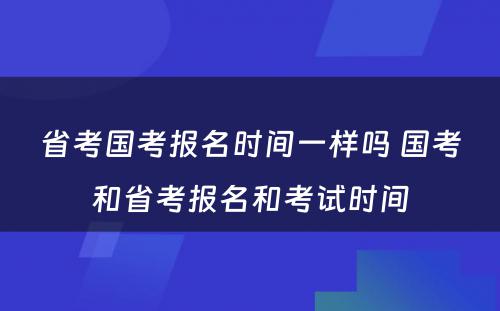 省考国考报名时间一样吗 国考和省考报名和考试时间