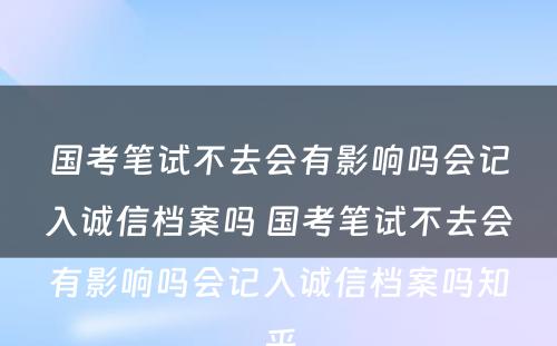 国考笔试不去会有影响吗会记入诚信档案吗 国考笔试不去会有影响吗会记入诚信档案吗知乎