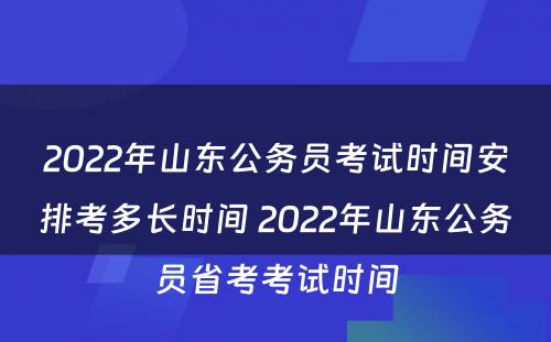 2022年山东公务员考试时间安排考多长时间 2022年山东公务员省考考试时间