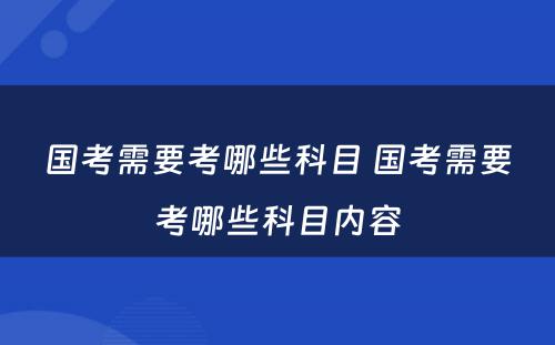 国考需要考哪些科目 国考需要考哪些科目内容