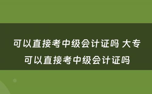 可以直接考中级会计证吗 大专可以直接考中级会计证吗