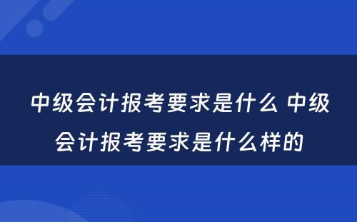 中级会计报考要求是什么 中级会计报考要求是什么样的