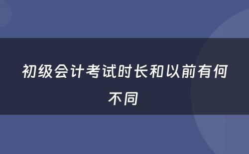 初级会计考试时长和以前有何不同 