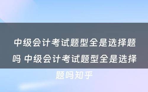 中级会计考试题型全是选择题吗 中级会计考试题型全是选择题吗知乎