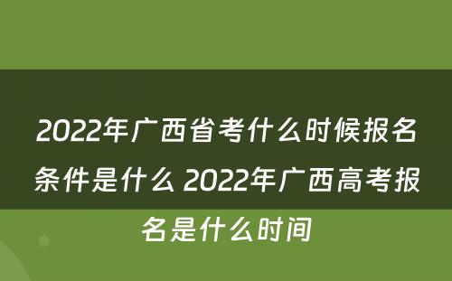 2022年广西省考什么时候报名条件是什么 2022年广西高考报名是什么时间