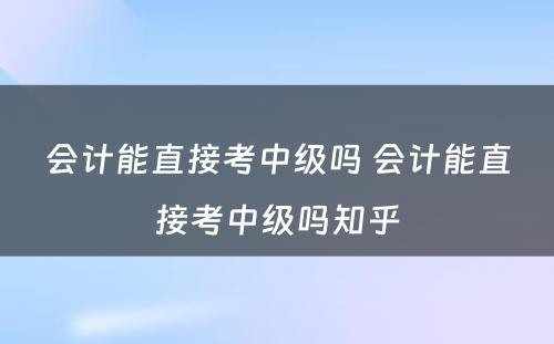 会计能直接考中级吗 会计能直接考中级吗知乎