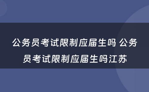 公务员考试限制应届生吗 公务员考试限制应届生吗江苏