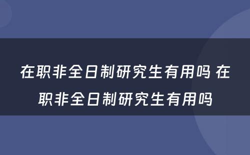 在职非全日制研究生有用吗 在职非全日制研究生有用吗