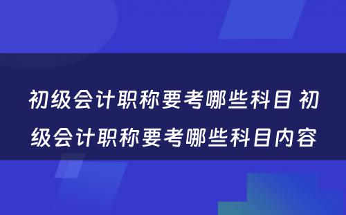 初级会计职称要考哪些科目 初级会计职称要考哪些科目内容