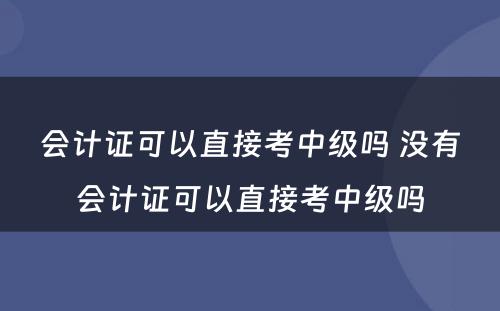 会计证可以直接考中级吗 没有会计证可以直接考中级吗