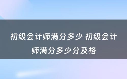 初级会计师满分多少 初级会计师满分多少分及格