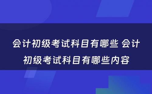 会计初级考试科目有哪些 会计初级考试科目有哪些内容