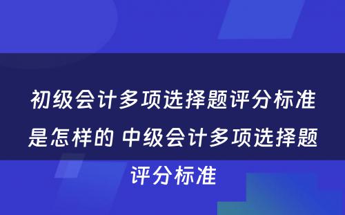 初级会计多项选择题评分标准是怎样的 中级会计多项选择题评分标准