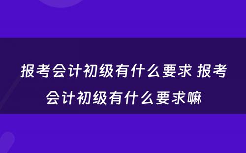 报考会计初级有什么要求 报考会计初级有什么要求嘛