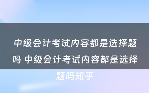 中级会计考试内容都是选择题吗 中级会计考试内容都是选择题吗知乎