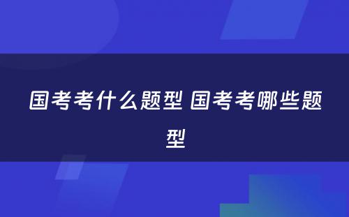 国考考什么题型 国考考哪些题型