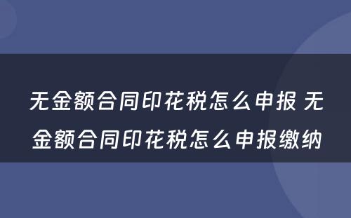 无金额合同印花税怎么申报 无金额合同印花税怎么申报缴纳