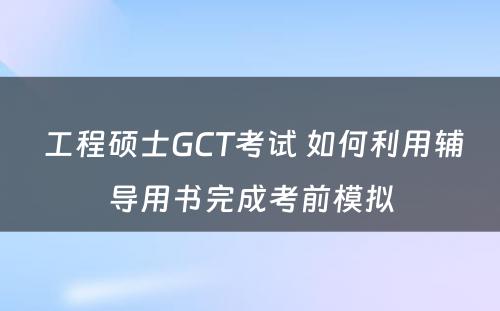  工程硕士GCT考试 如何利用辅导用书完成考前模拟