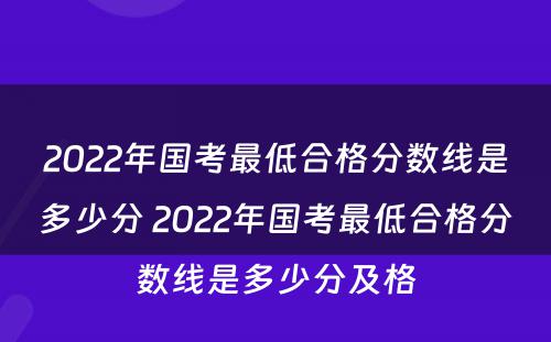 2022年国考最低合格分数线是多少分 2022年国考最低合格分数线是多少分及格