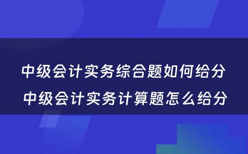 中级会计实务综合题如何给分 中级会计实务计算题怎么给分