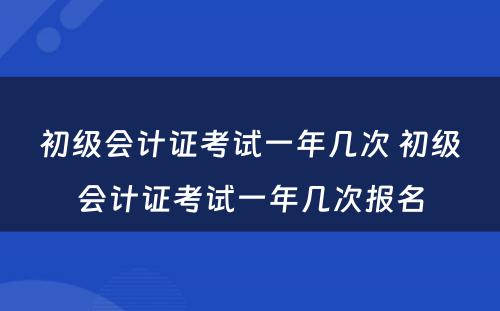 初级会计证考试一年几次 初级会计证考试一年几次报名