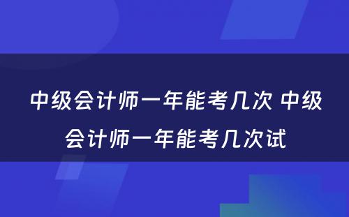 中级会计师一年能考几次 中级会计师一年能考几次试