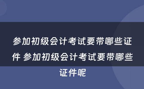 参加初级会计考试要带哪些证件 参加初级会计考试要带哪些证件呢