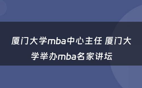 厦门大学mba中心主任 厦门大学举办mba名家讲坛