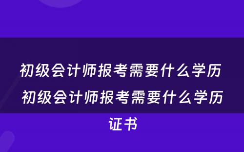 初级会计师报考需要什么学历 初级会计师报考需要什么学历证书