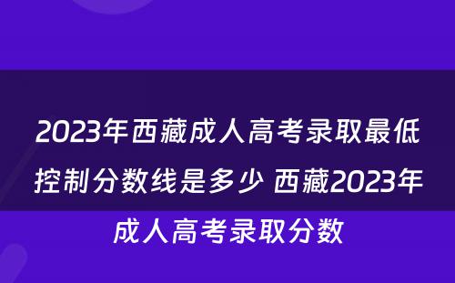 2023年西藏成人高考录取最低控制分数线是多少 西藏2023年成人高考录取分数