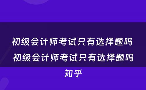 初级会计师考试只有选择题吗 初级会计师考试只有选择题吗知乎