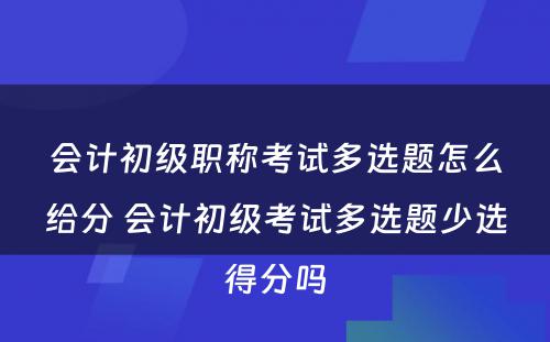 会计初级职称考试多选题怎么给分 会计初级考试多选题少选得分吗