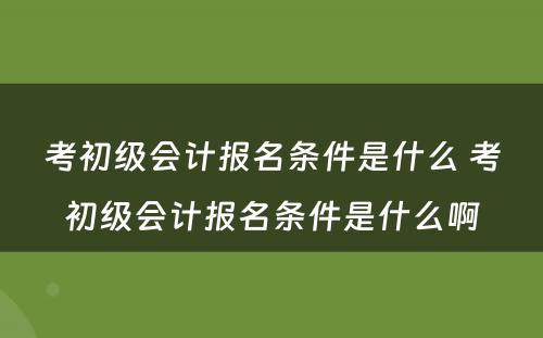 考初级会计报名条件是什么 考初级会计报名条件是什么啊