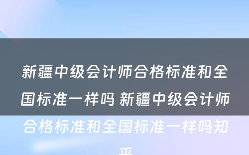 新疆中级会计师合格标准和全国标准一样吗 新疆中级会计师合格标准和全国标准一样吗知乎