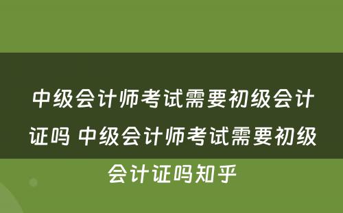 中级会计师考试需要初级会计证吗 中级会计师考试需要初级会计证吗知乎