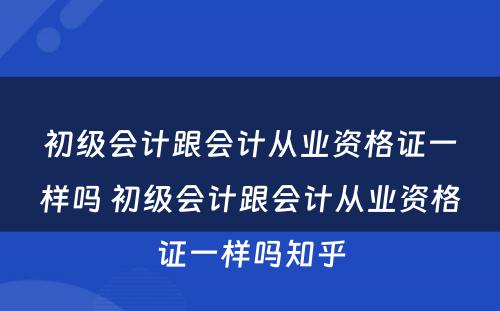 初级会计跟会计从业资格证一样吗 初级会计跟会计从业资格证一样吗知乎