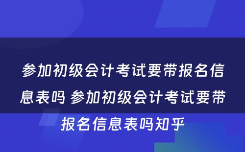 参加初级会计考试要带报名信息表吗 参加初级会计考试要带报名信息表吗知乎