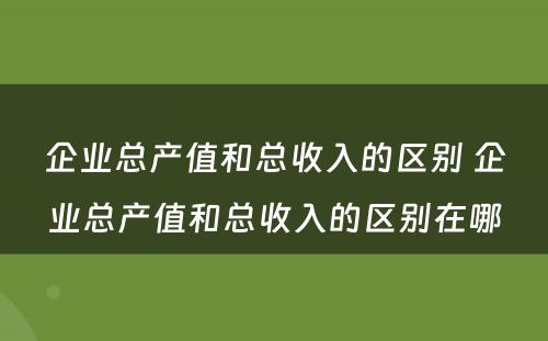 企业总产值和总收入的区别 企业总产值和总收入的区别在哪