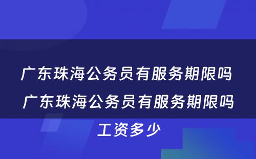 广东珠海公务员有服务期限吗 广东珠海公务员有服务期限吗工资多少