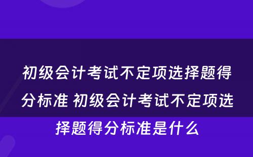 初级会计考试不定项选择题得分标准 初级会计考试不定项选择题得分标准是什么