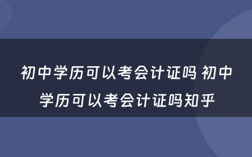 初中学历可以考会计证吗 初中学历可以考会计证吗知乎